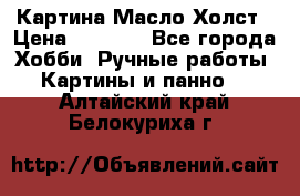 Картина Масло Холст › Цена ­ 7 000 - Все города Хобби. Ручные работы » Картины и панно   . Алтайский край,Белокуриха г.